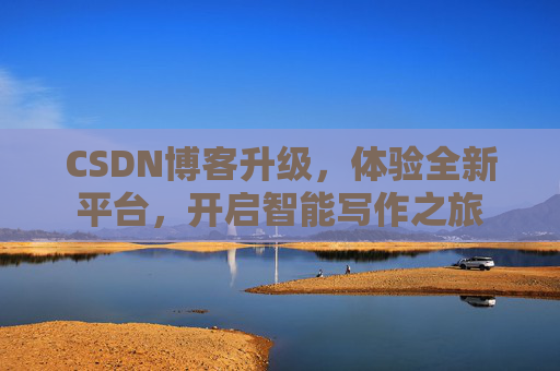 CSDN博客升级，体验全新平台，开启智能写作之旅